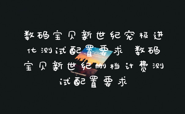 数码宝贝新世纪究极进化测试配置要求 数码宝贝新世纪删档计费测试配置要求
