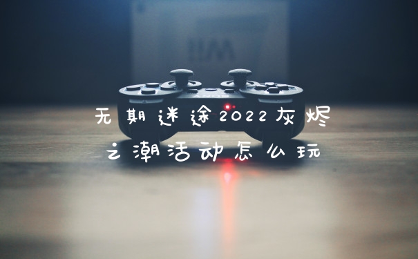 无期迷途2022灰烬之潮活动怎么玩