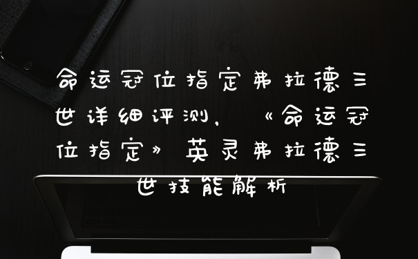 命运冠位指定弗拉德三世详细评测，《命运冠位指定》英灵弗拉德三世技能解析
