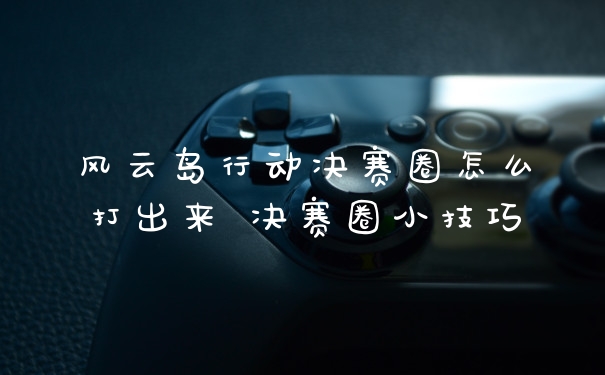 风云岛行动决赛圈怎么打出来 决赛圈小技巧