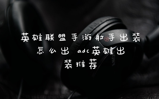 英雄联盟手游射手出装怎么出 adc英雄出装推荐