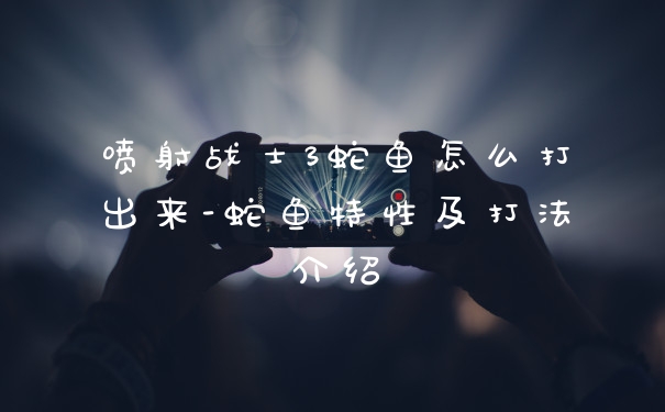 喷射战士3蛇鱼怎么打出来-蛇鱼特性及打法介绍