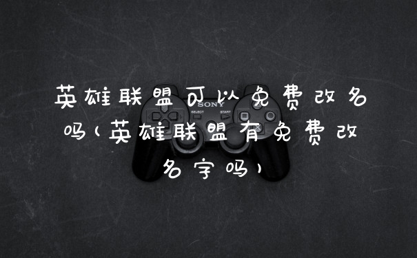英雄联盟可以免费改名吗(英雄联盟有免费改名字吗)