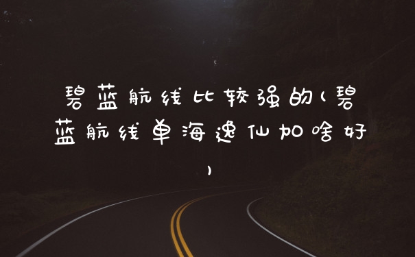 碧蓝航线比较强的(碧蓝航线单海逸仙加啥好)