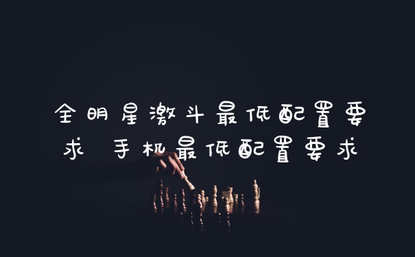 全明星激斗最低配置要求 手机最低配置要求