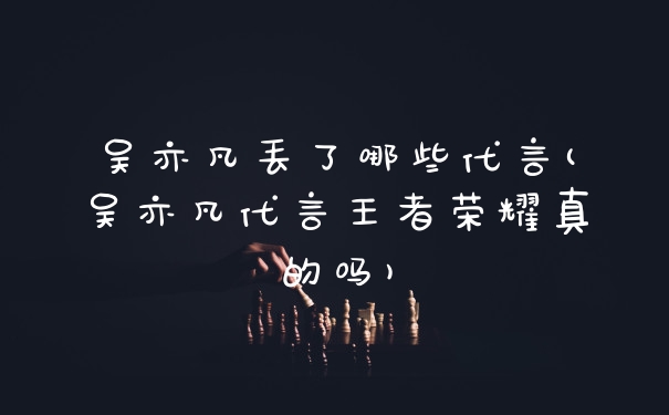 吴亦凡丢了哪些代言(吴亦凡代言王者荣耀真的吗)