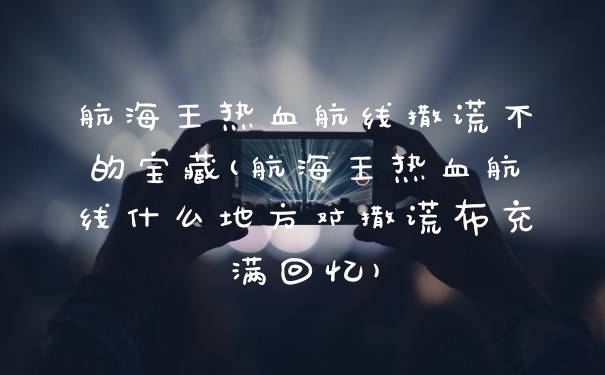 航海王热血航线撒谎不的宝藏(航海王热血航线什么地方对撒谎布充满回忆)