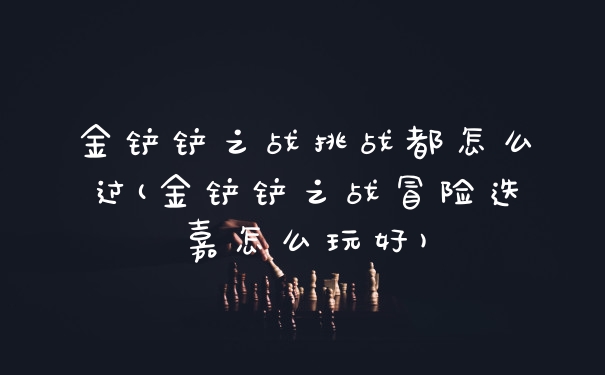 金铲铲之战挑战都怎么过(金铲铲之战冒险迭嘉怎么玩好)