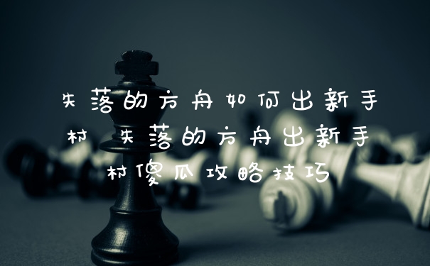 失落的方舟如何出新手村 失落的方舟出新手村傻瓜攻略技巧