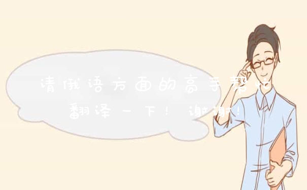 请俄语方面的高手帮忙翻译一下！谢谢！