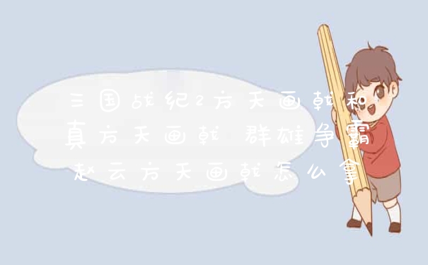 三国战纪2方天画戟和真方天画戟 群雄争霸赵云方天画戟怎么拿