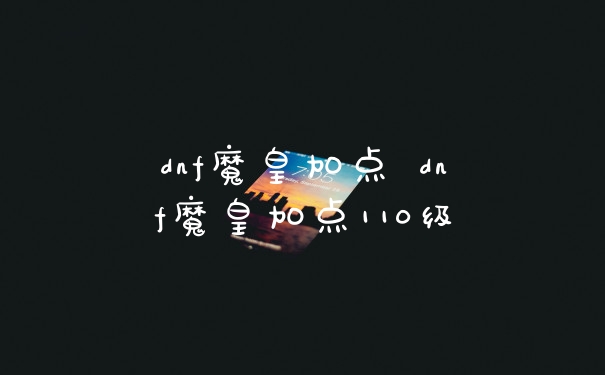 dnf魔皇加点 dnf魔皇加点110级