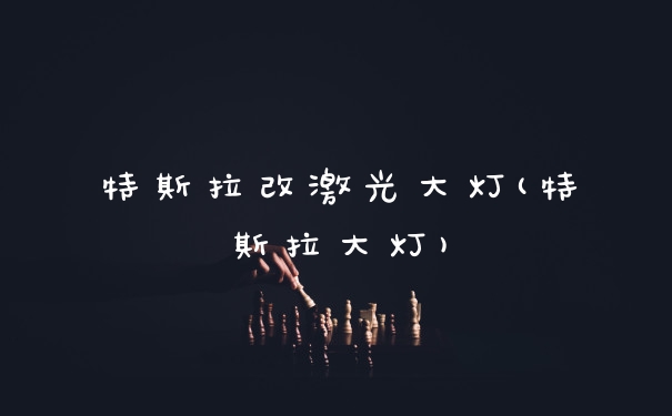 特斯拉改激光大灯(特斯拉大灯)