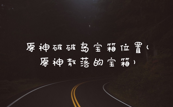 原神破破岛宝箱位置(原神散落的宝箱)