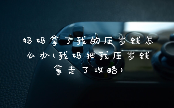 妈妈拿了我的压岁钱怎么办(我妈把我压岁钱拿走了攻略)