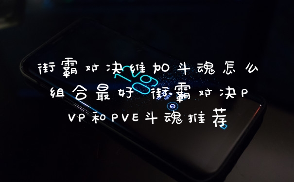 街霸对决维加斗魂怎么组合最好 街霸对决PVP和PVE斗魂推荐