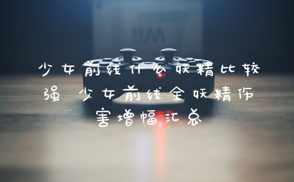 少女前线什么妖精比较强 少女前线全妖精伤害增幅汇总