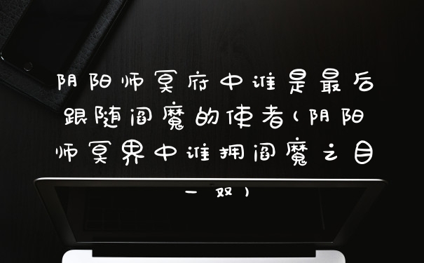 阴阳师冥府中谁是最后跟随阎魔的使者(阴阳师冥界中谁拥阎魔之目一双)