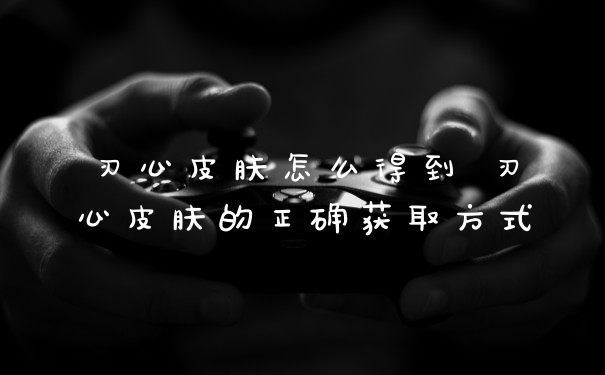刃心皮肤怎么得到 刃心皮肤的正确获取方式
