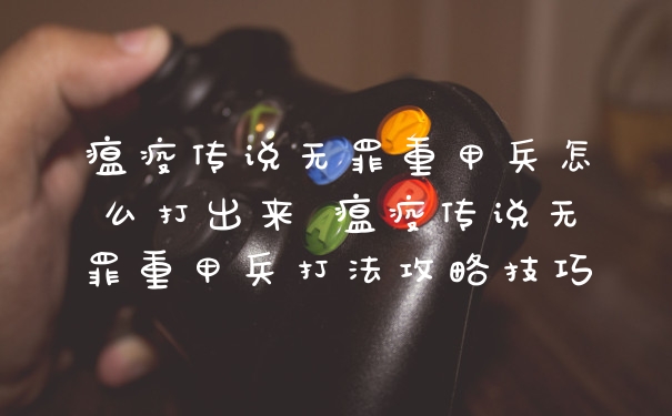瘟疫传说无罪重甲兵怎么打出来 瘟疫传说无罪重甲兵打法攻略技巧
