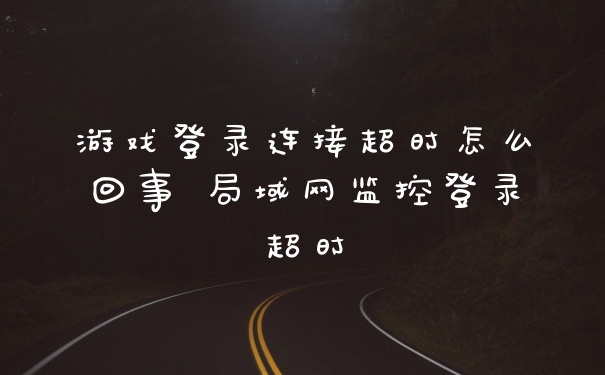 游戏登录连接超时怎么回事 局域网监控登录超时