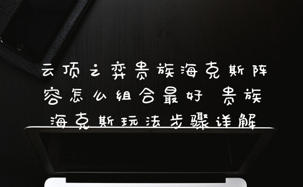 云顶之弈贵族海克斯阵容怎么组合最好 贵族海克斯玩法步骤详解