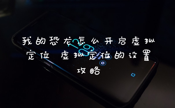 我的恐龙怎么开启虚拟定位 虚拟定位的设置攻略