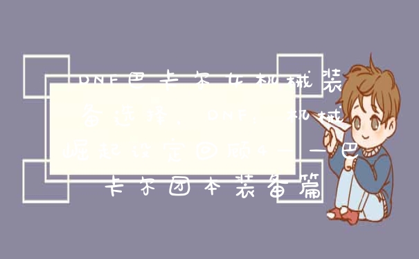 DNF巴卡尔女机械装备选择，DNF：机械崛起设定回顾4——巴卡尔团本装备篇