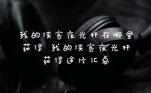 我的侠客夜光杯在哪里获得 我的侠客夜光杯获得途径汇总