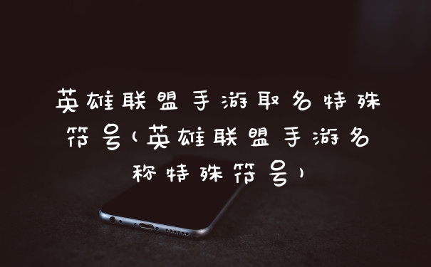 英雄联盟手游取名特殊符号(英雄联盟手游名称特殊符号)