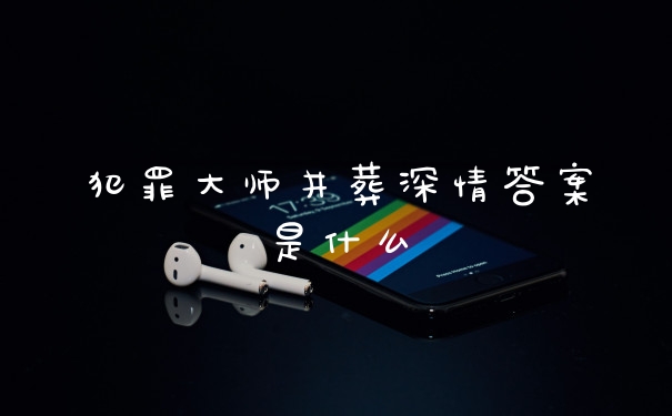 犯罪大师井葬深情答案是什么
