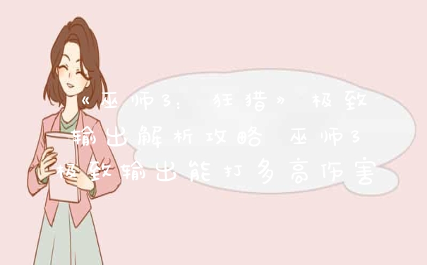 《巫师3：狂猎》极致输出解析攻略 巫师3极致输出能打多高伤害