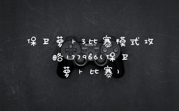 保卫萝卜3比赛模式攻略177966(保卫萝卜比赛)