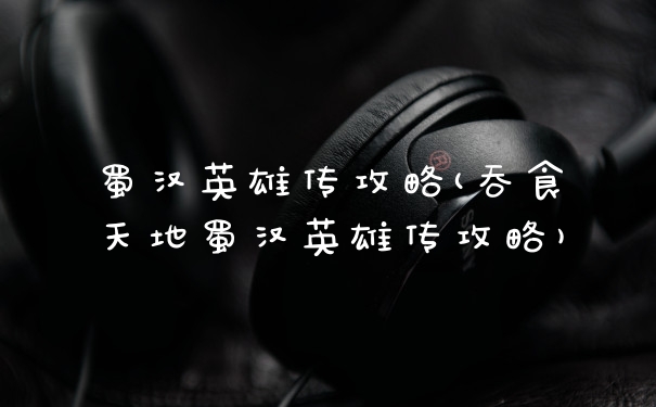 蜀汉英雄传攻略(吞食天地蜀汉英雄传攻略)
