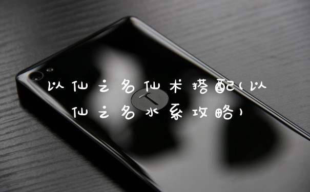 以仙之名仙术搭配(以仙之名水系攻略)