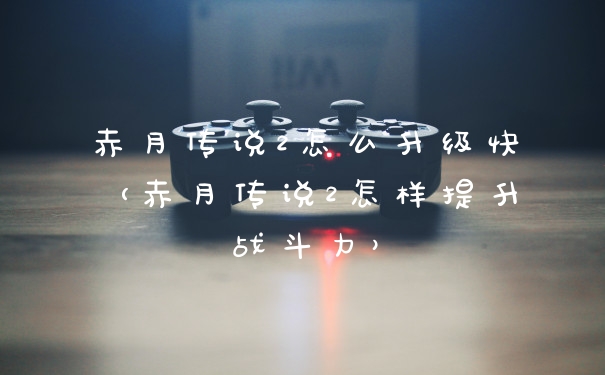 赤月传说2怎么升级快（赤月传说2怎样提升战斗力）