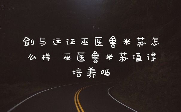 剑与远征巫医鲁米苏怎么样 巫医鲁米苏值得培养吗