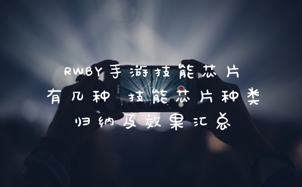 RWBY手游技能芯片有几种 技能芯片种类归纳及效果汇总