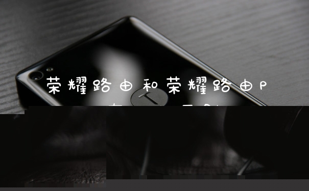 荣耀路由和荣耀路由Pro有什么区别