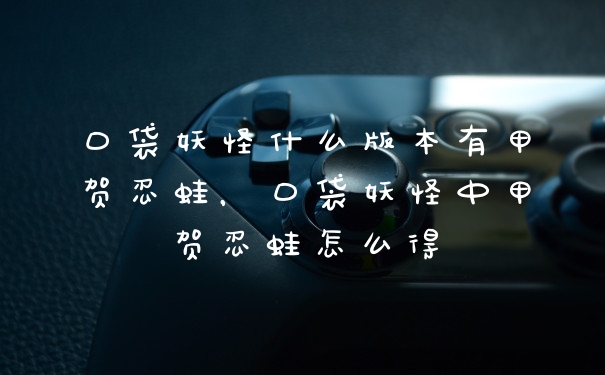 口袋妖怪什么版本有甲贺忍蛙，口袋妖怪中甲贺忍蛙怎么得