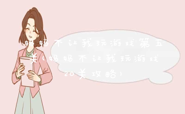 妈妈不让我玩游戏第五关(妈妈不让我玩游戏20关攻略)