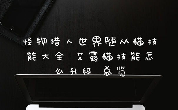 怪物猎人世界随从猫技能大全 艾露猫技能怎么升级 总览