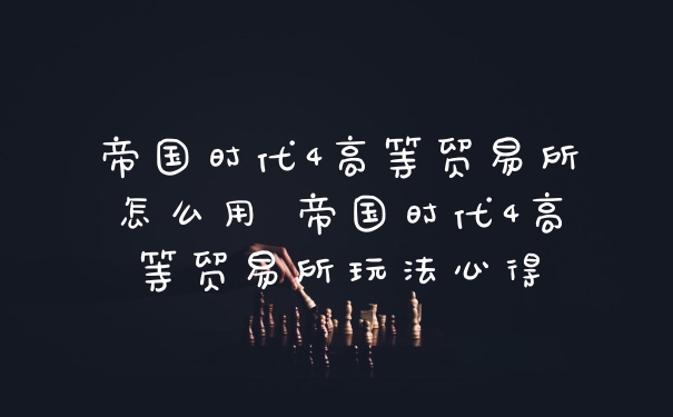 帝国时代4高等贸易所怎么用 帝国时代4高等贸易所玩法心得