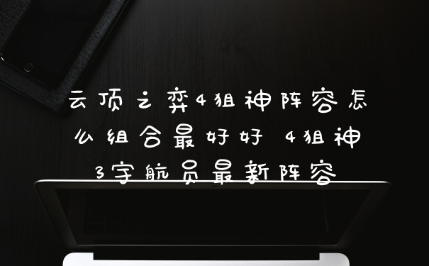 云顶之弈4狙神阵容怎么组合最好好 4狙神3宇航员最新阵容