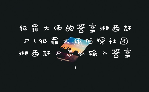 犯罪大师的答案湘西赶尸(犯罪大师侦探社团湘西赶尸怎么输入答案)