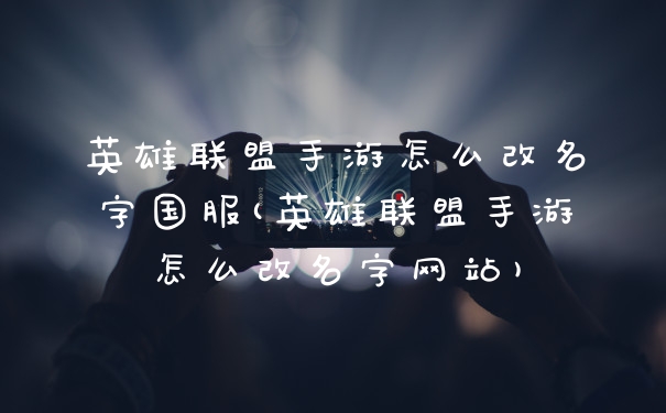 英雄联盟手游怎么改名字国服(英雄联盟手游怎么改名字网站)