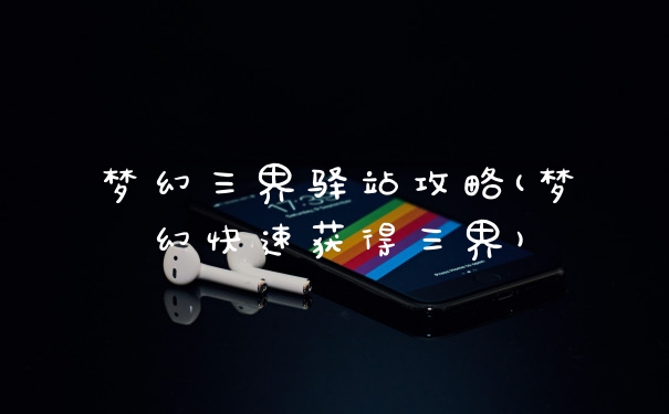 梦幻三界驿站攻略(梦幻快速获得三界)