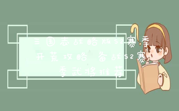 三国志战略版S2赛季开荒攻略 备战S2赛季武将推荐