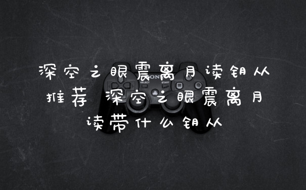 深空之眼震离月读钥从推荐 深空之眼震离月读带什么钥从