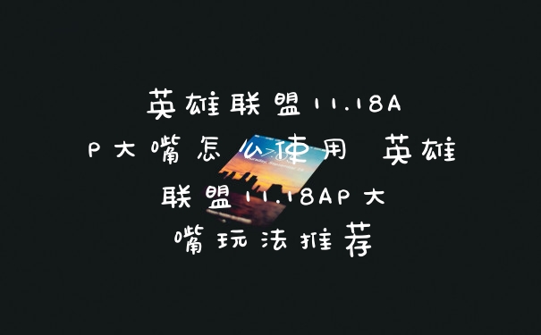 英雄联盟11.18AP大嘴怎么使用 英雄联盟11.18AP大嘴玩法推荐